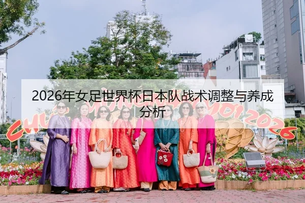 2026年女足世界杯日本队战术调整与养成分析