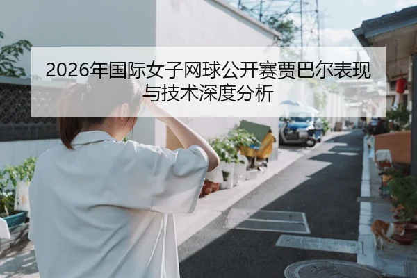 2026年国际女子网球公开赛贾巴尔表现与技术深度分析