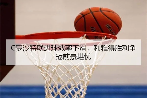 C罗沙特联进球效率下滑，利雅得胜利争冠前景堪忧