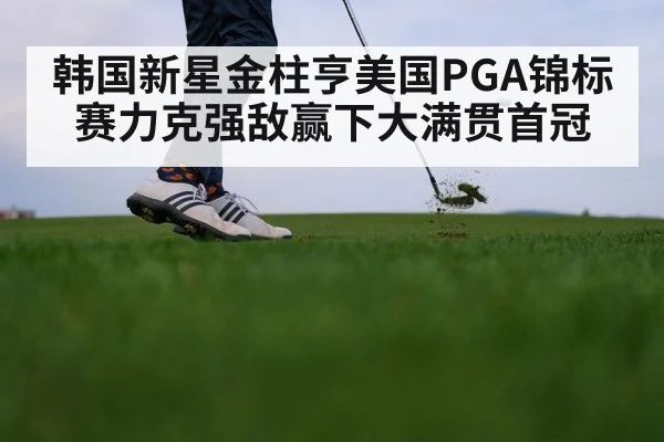 韩国新星金柱亨美国PGA锦标赛力克强敌赢下大满贯首冠