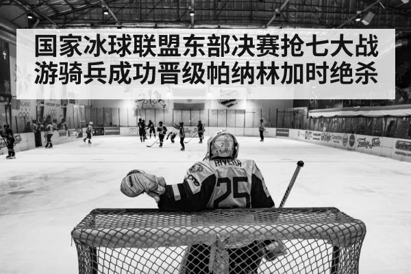 国家冰球联盟东部决赛抢七大战游骑兵成功晋级帕纳林加时绝杀