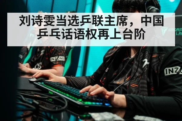 刘诗雯当选乒联主席，中国乒乓话语权再上台阶